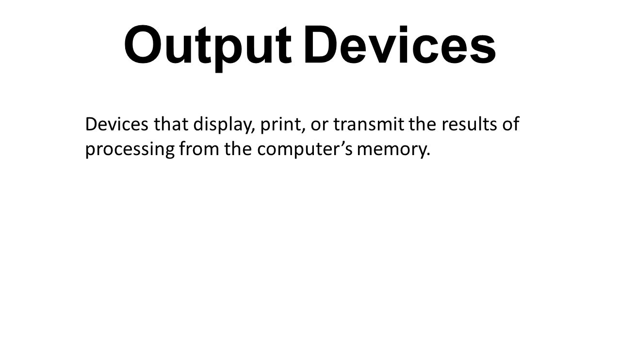 Output Devices Devices that display, print, or transmit the results of processing from the computer’s memory.
