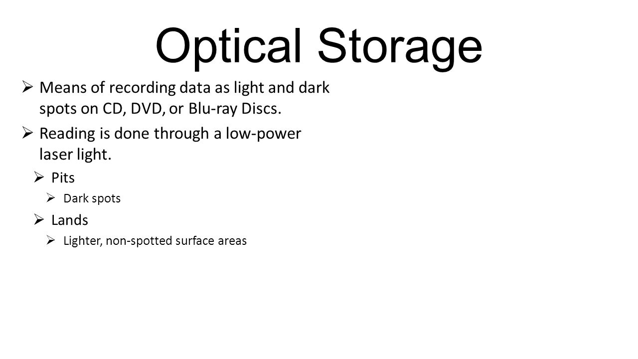Optical Storage Means of recording data as light and dark spots on CD, DVD, or Blu-ray Discs. Reading is done through a low-power laser light.