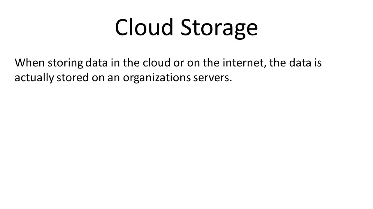 Cloud Storage When storing data in the cloud or on the internet, the data is actually stored on an organizations servers.