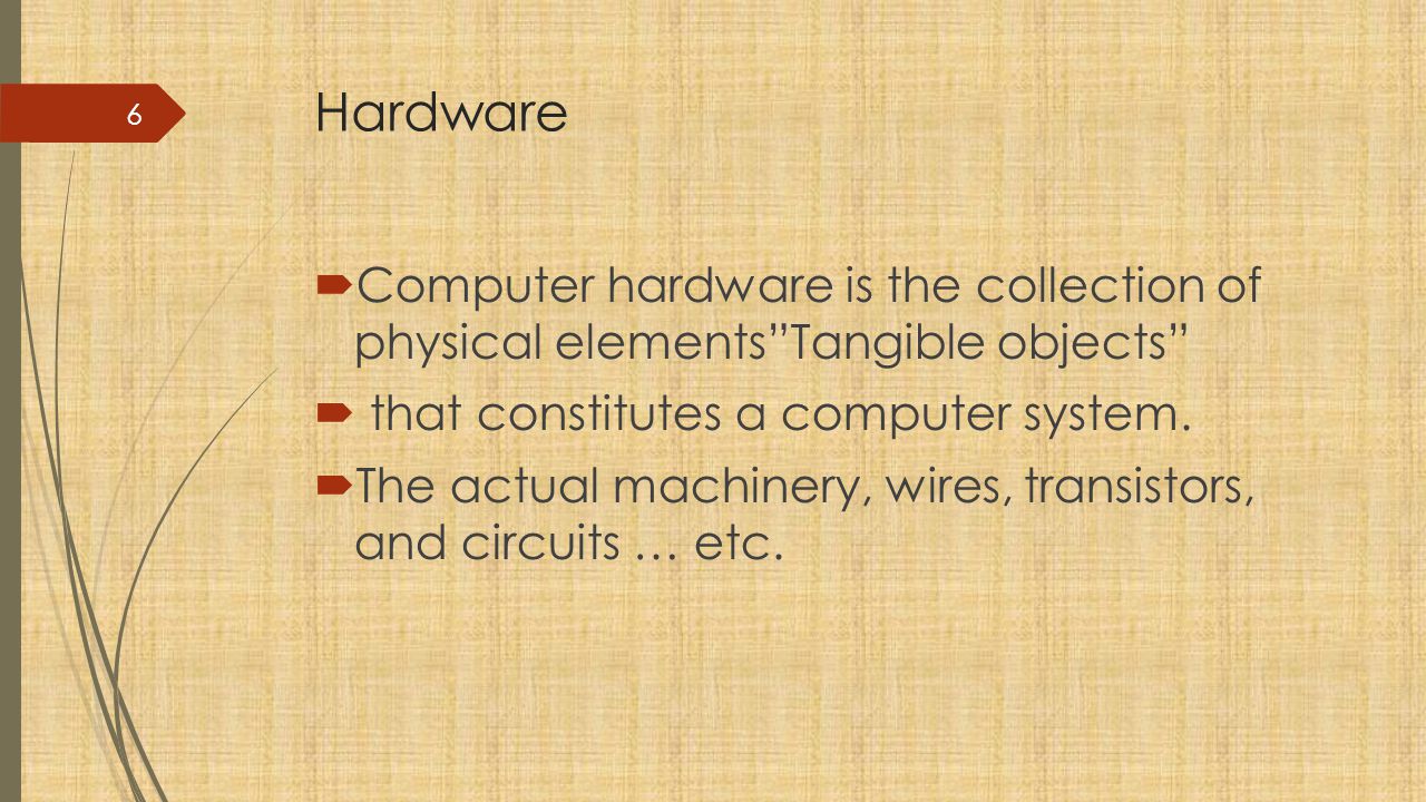 Hardware Computer hardware is the collection of physical elements Tangible objects that constitutes a computer system.
