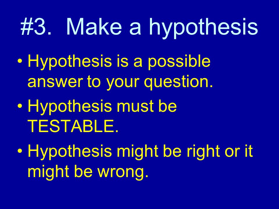 #3. Make a hypothesis Hypothesis is a possible answer to your question. Hypothesis must be TESTABLE.