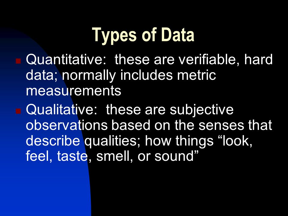 Types of Data Quantitative: these are verifiable, hard data; normally includes metric measurements.