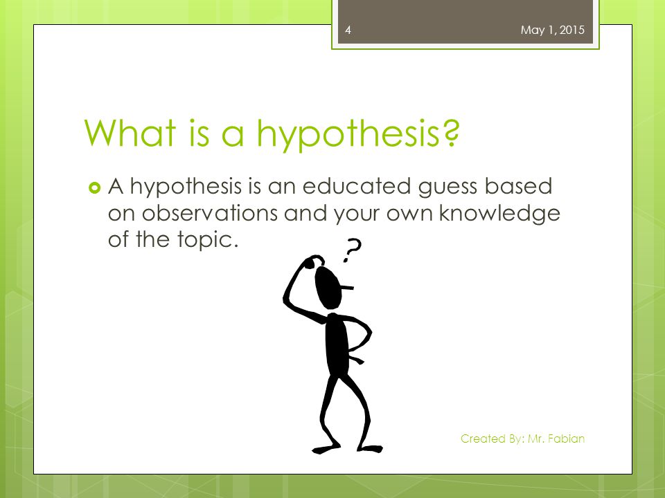 April 13, 2017 What is a hypothesis A hypothesis is an educated guess based on observations and your own knowledge of the topic.