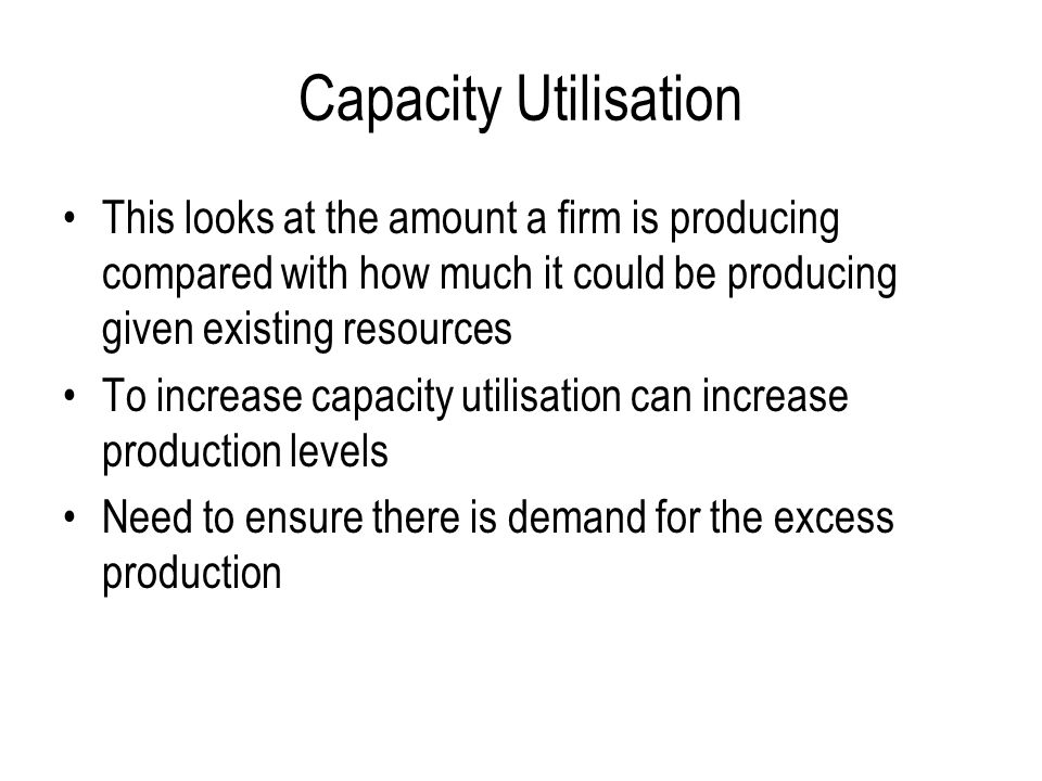 Capacity Utilisation This looks at the amount a firm is producing compared with how much it could be producing given existing resources.
