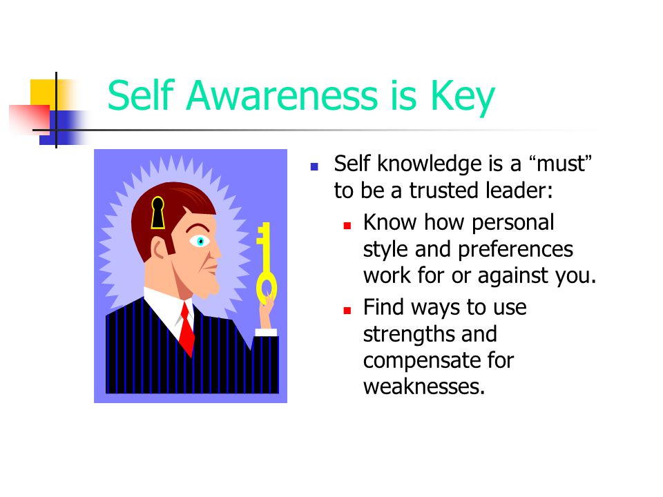 Self Awareness is Key Self knowledge is a must to be a trusted leader: Know how personal style and preferences work for or against you.