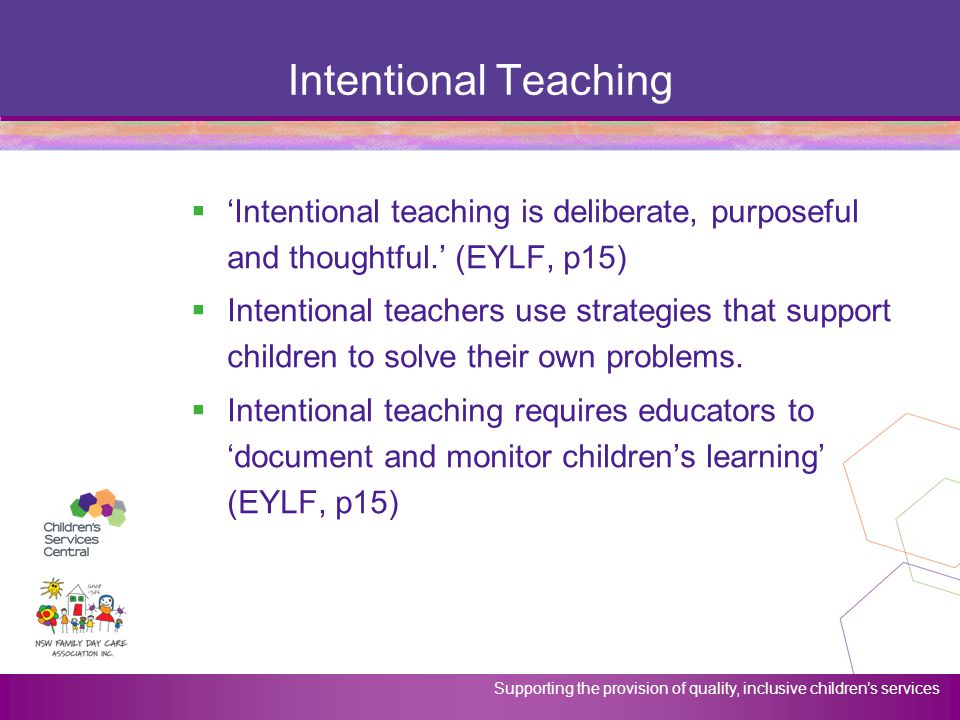 Intentional Teaching ‘Intentional teaching is deliberate, purposeful and thoughtful.’ (EYLF, p15)