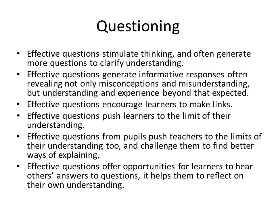 Questioning Effective questions stimulate thinking, and often generate more questions to clarify understanding.