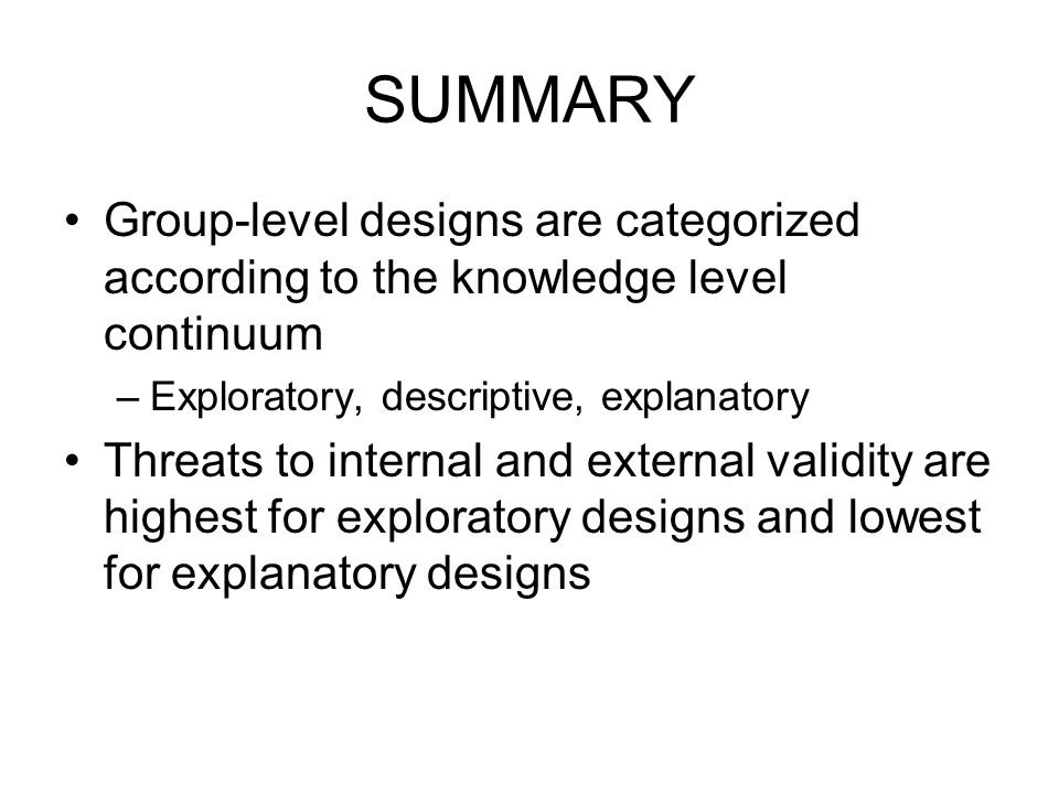 SUMMARY Group-level designs are categorized according to the knowledge level continuum. Exploratory, descriptive, explanatory.