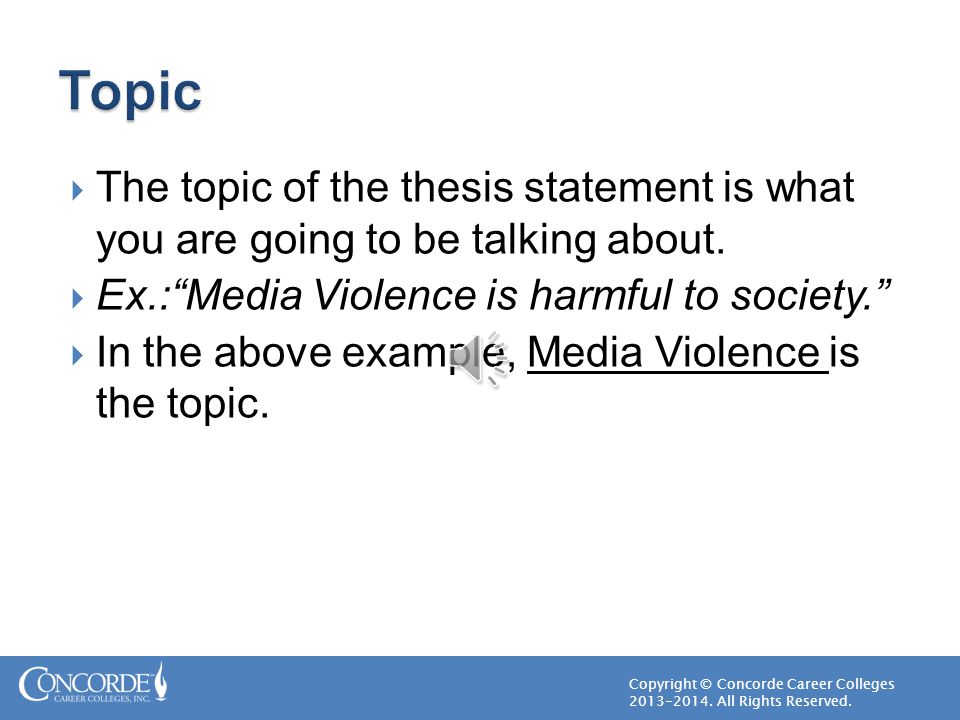 Topic The topic of the thesis statement is what you are going to be talking about. Ex.: Media Violence is harmful to society.