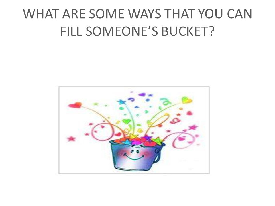 WHAT ARE SOME WAYS THAT YOU CAN FILL SOMEONE’S BUCKET