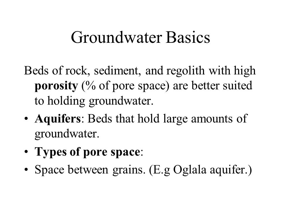 Groundwater Basics Beds of rock, sediment, and regolith with high porosity (% of pore space) are better suited to holding groundwater.