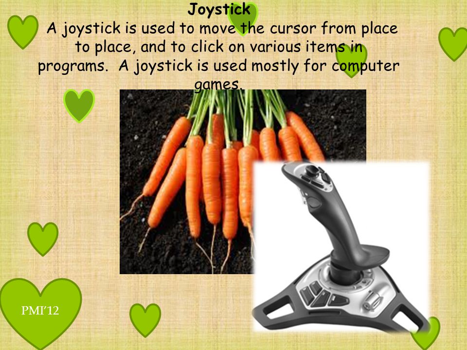 Joystick A joystick is used to move the cursor from place to place, and to click on various items in programs. A joystick is used mostly for computer games.