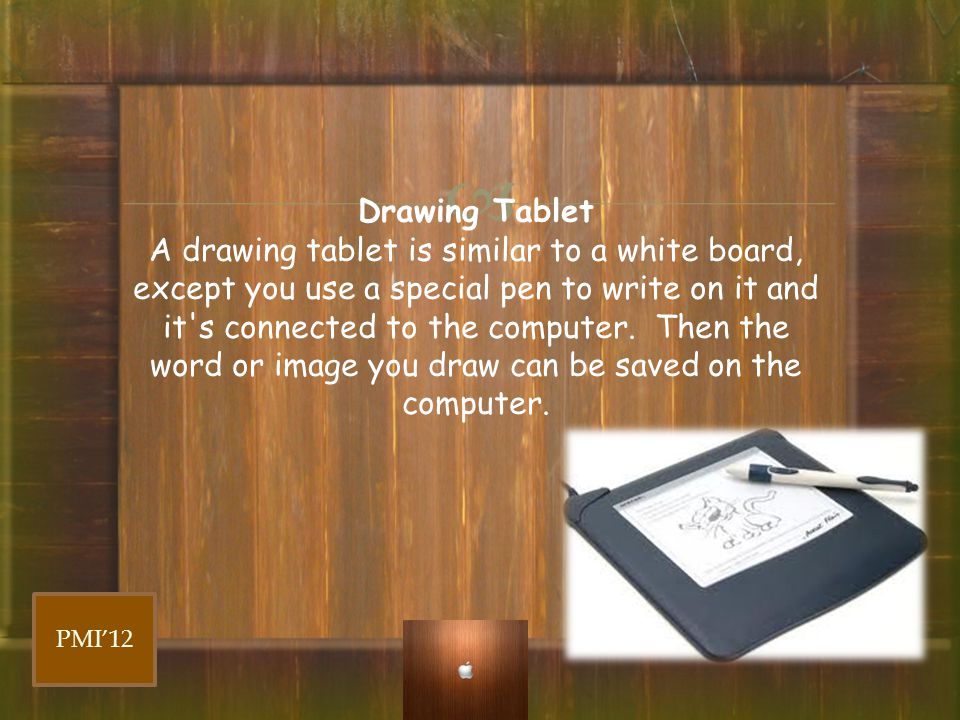 Drawing Tablet A drawing tablet is similar to a white board, except you use a special pen to write on it and it s connected to the computer. Then the word or image you draw can be saved on the computer.