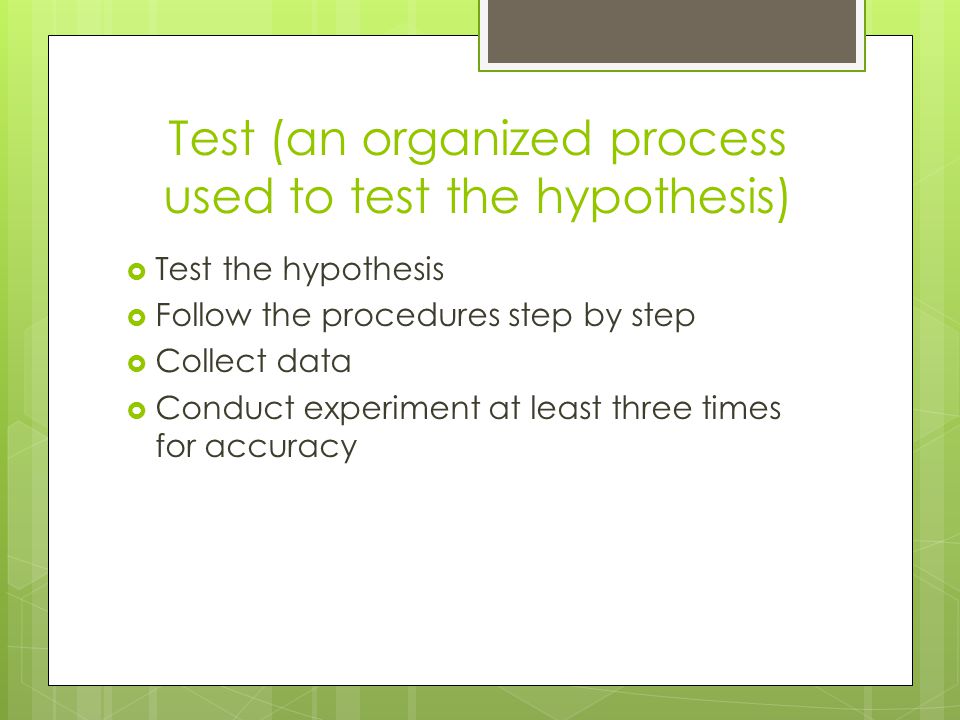 Test (an organized process used to test the hypothesis)