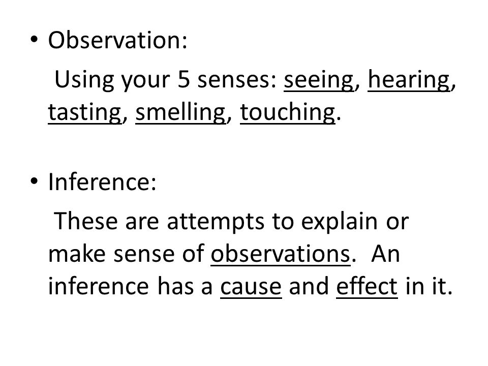 Observation: Using your 5 senses: seeing, hearing, tasting, smelling, touching. Inference: