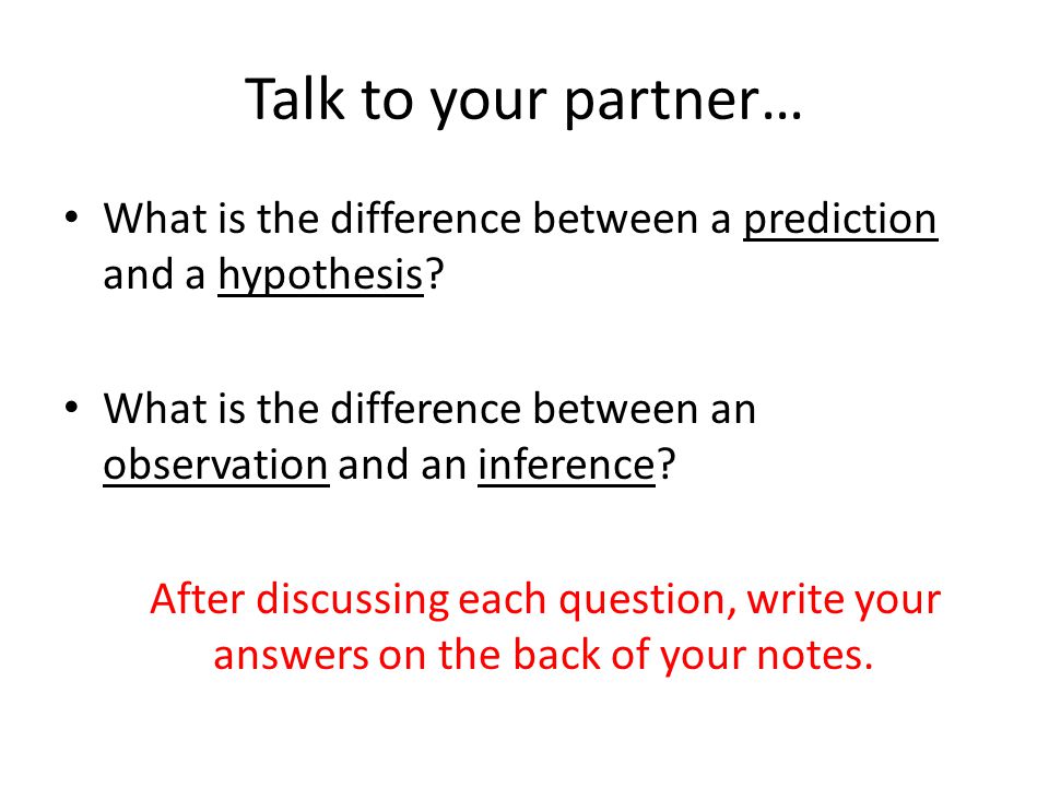 Talk to your partner… What is the difference between a prediction and a hypothesis What is the difference between an observation and an inference