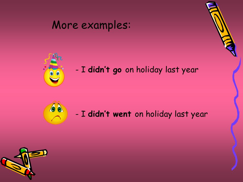 More examples: - I didn’t go on holiday last year