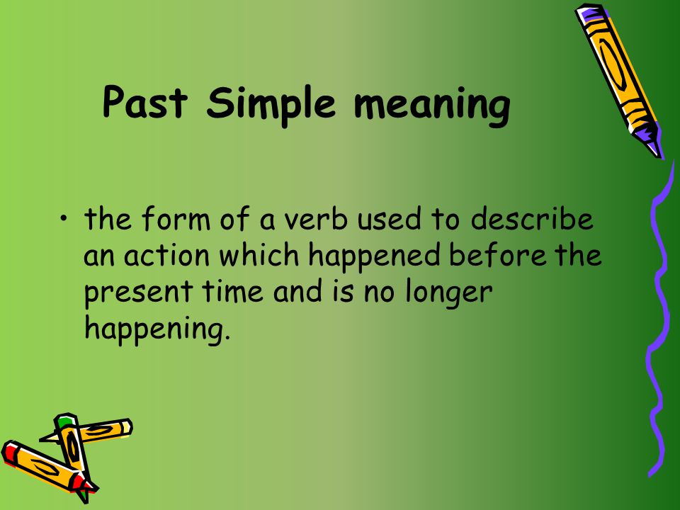 Past Simple meaning the form of a verb used to describe an action which happened before the present time and is no longer happening.