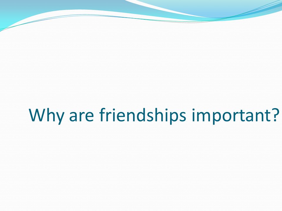 Why are friendships important