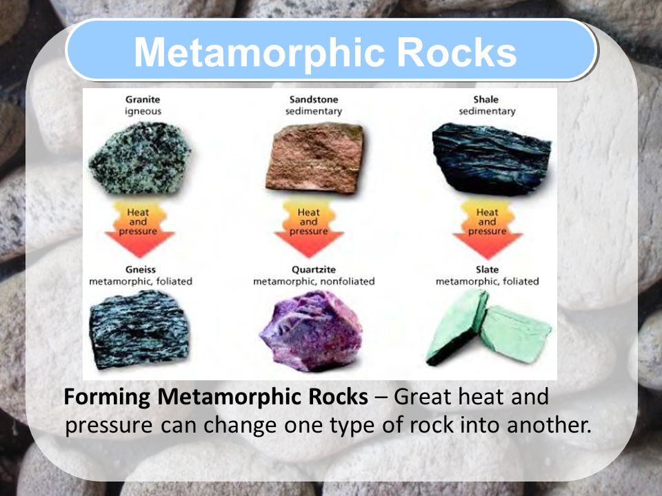 Metamorphic Rocks Forming Metamorphic Rocks – Great heat and pressure can change one type of rock into another.