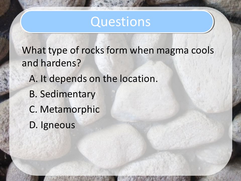 Questions What type of rocks form when magma cools and hardens.