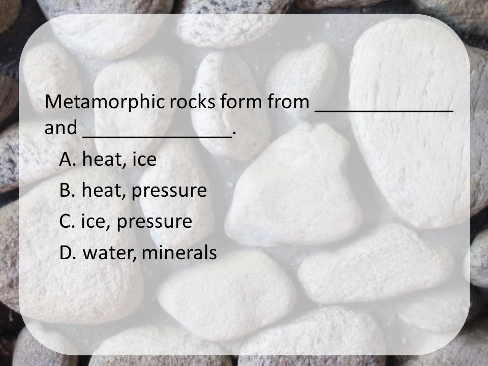 Metamorphic rocks form from _____________ and ______________. A