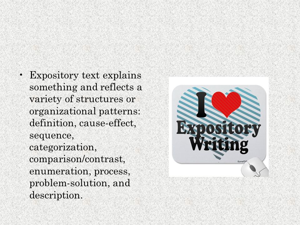 Expository text explains something and reflects a variety of structures or organizational patterns: definition, cause-effect, sequence, categorization, comparison/contrast, enumeration, process, problem-solution, and description.