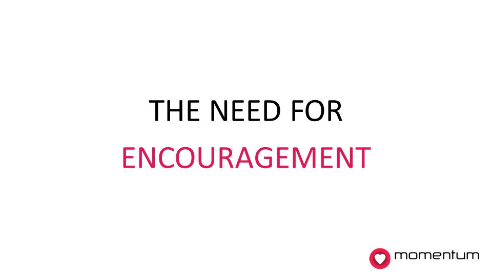 THE NEED FOR ENCOURAGEMENT