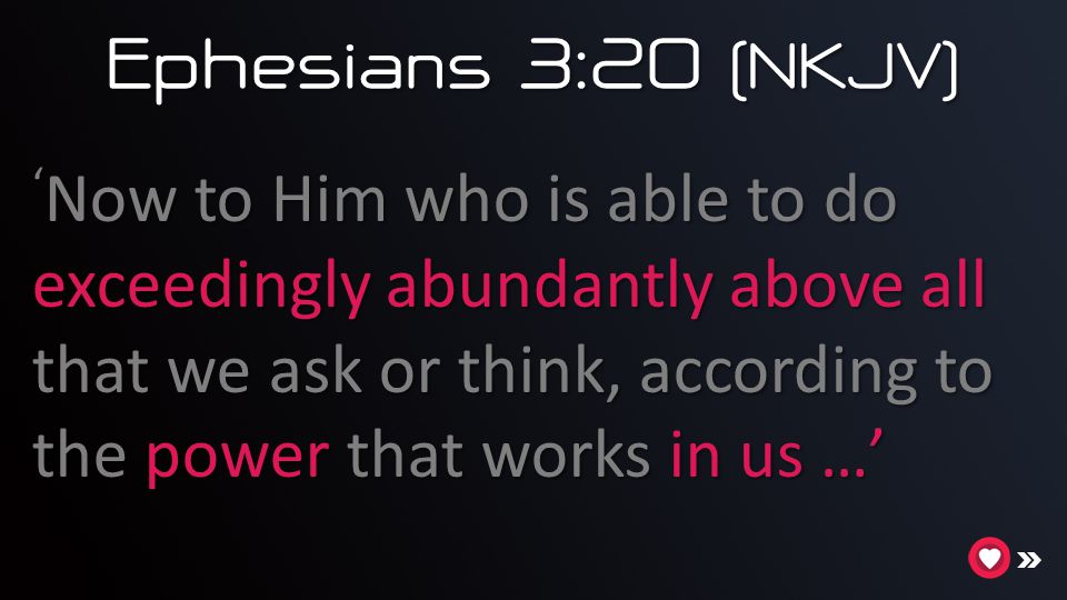 Ephesians 3:20 (NKJV) ‘Now to Him who is able to do exceedingly abundantly above all that we ask or think, according to the power that works in us …’