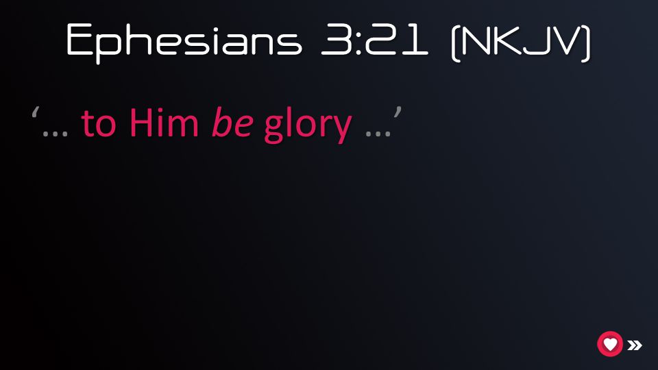 Ephesians 3:21 (NKJV) ‘… to Him be glory …’ Application: