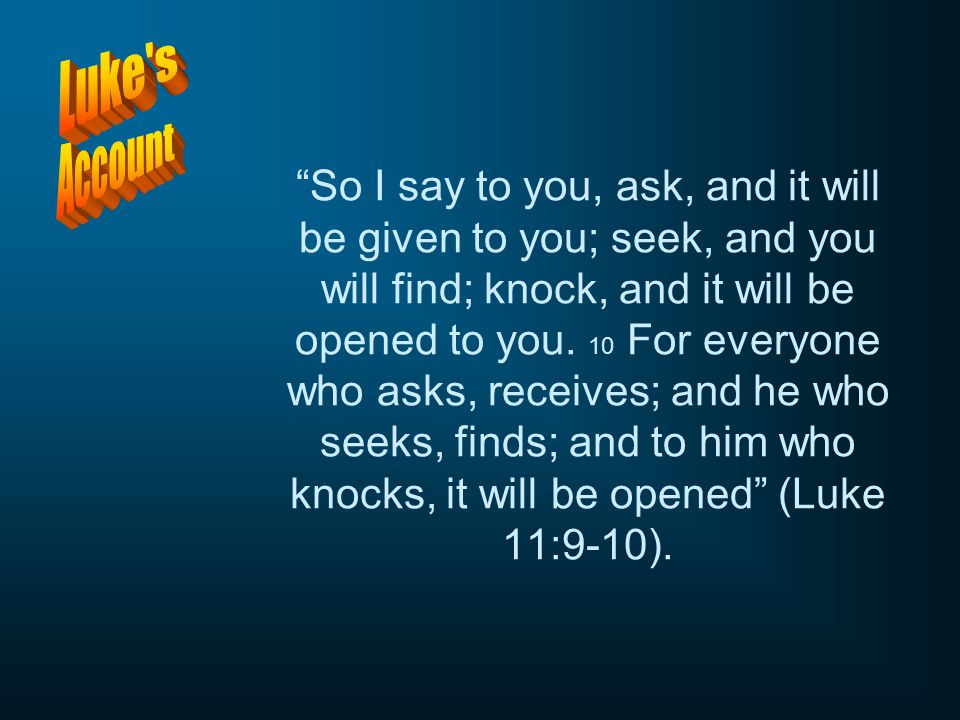 So I say to you, ask, and it will be given to you; seek, and you will find; knock, and it will be opened to you. 10 For everyone who asks, receives; and he who seeks, finds; and to him who knocks, it will be opened (Luke 11:9-10).