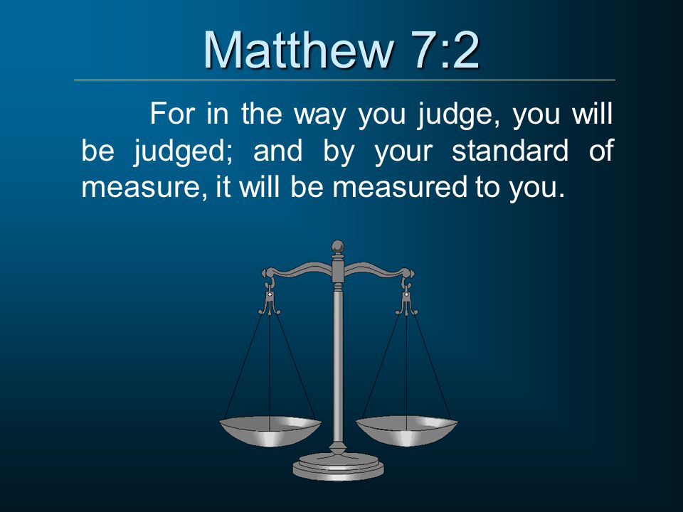 Matthew 7:2 For in the way you judge, you will be judged; and by your standard of measure, it will be measured to you.
