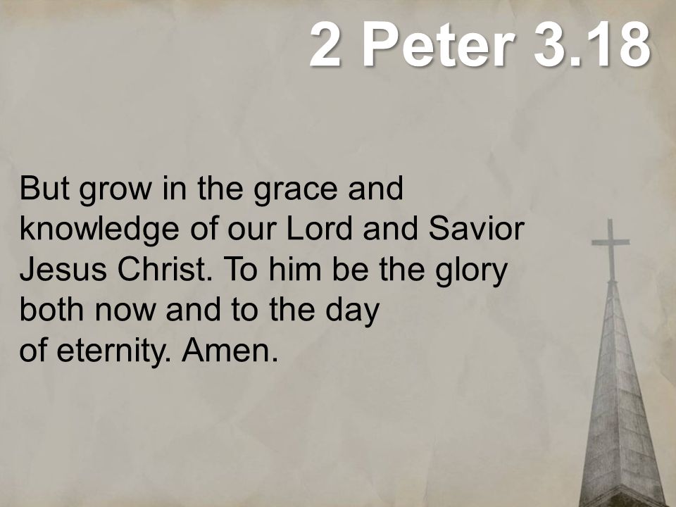 2 Peter 3.18 But grow in the grace and knowledge of our Lord and Savior Jesus Christ. To him be the glory both now and to the day of eternity.