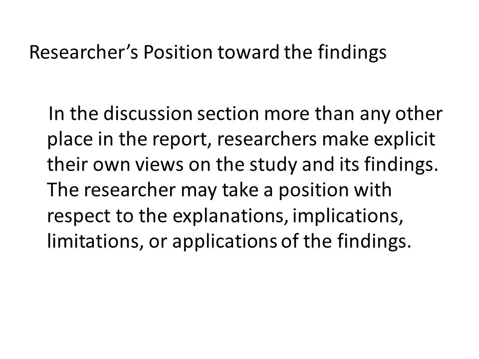 Researcher’s Position toward the findings In the discussion section more than any other place in the report, researchers make explicit their own views on the study and its findings.