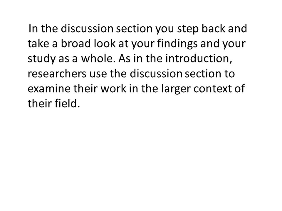 In the discussion section you step back and take a broad look at your findings and your study as a whole.