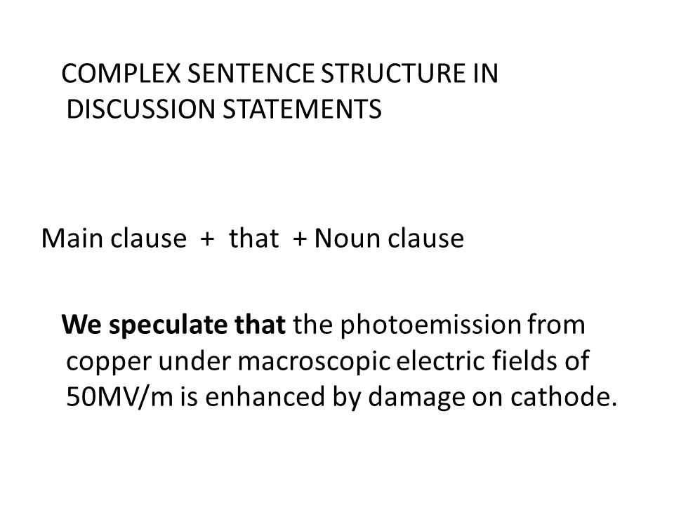 COMPLEX SENTENCE STRUCTURE IN DISCUSSION STATEMENTS Main clause + that + Noun clause We speculate that the photoemission from copper under macroscopic electric fields of 50MV/m is enhanced by damage on cathode.