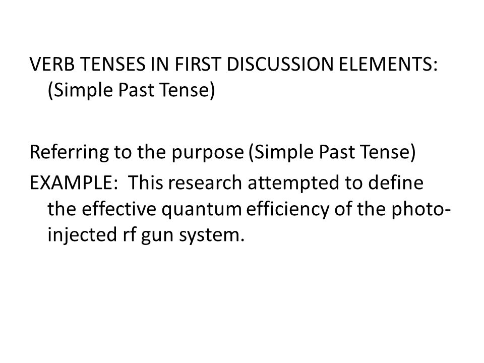 VERB TENSES IN FIRST DISCUSSION ELEMENTS: (Simple Past Tense) Referring to the purpose (Simple Past Tense) EXAMPLE: This research attempted to define the effective quantum efficiency of the photo-injected rf gun system.