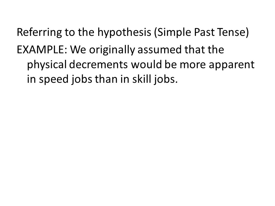 Referring to the hypothesis (Simple Past Tense) EXAMPLE: We originally assumed that the physical decrements would be more apparent in speed jobs than in skill jobs.