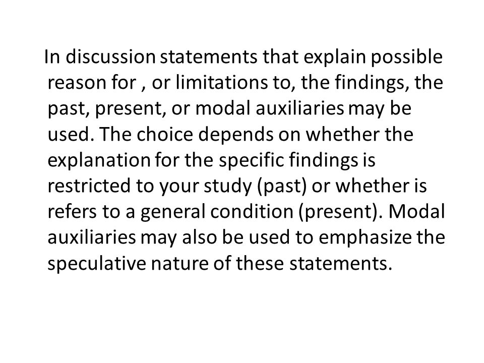In discussion statements that explain possible reason for , or limitations to, the findings, the past, present, or modal auxiliaries may be used.