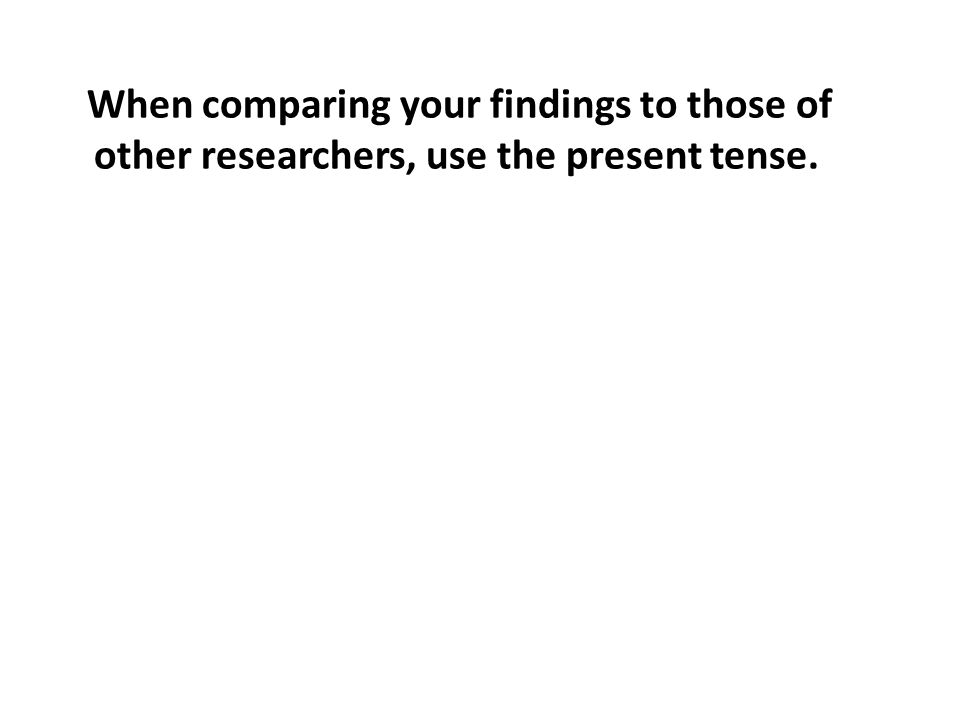 When comparing your findings to those of other researchers, use the present tense.
