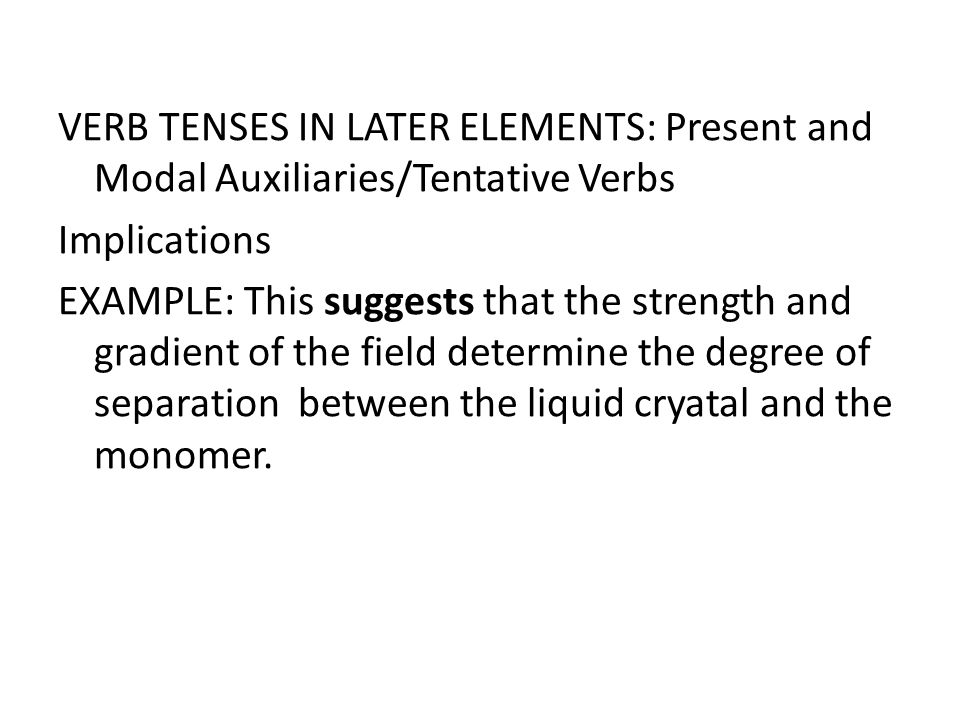 VERB TENSES IN LATER ELEMENTS: Present and Modal Auxiliaries/Tentative Verbs Implications EXAMPLE: This suggests that the strength and gradient of the field determine the degree of separation between the liquid cryatal and the monomer.