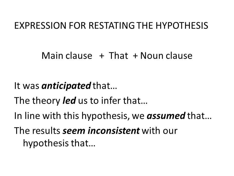 EXPRESSION FOR RESTATING THE HYPOTHESIS Main clause + That + Noun clause It was anticipated that… The theory led us to infer that… In line with this hypothesis, we assumed that… The results seem inconsistent with our hypothesis that…