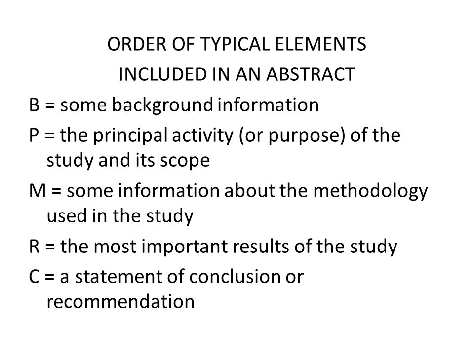 ORDER OF TYPICAL ELEMENTS INCLUDED IN AN ABSTRACT B = some background information P = the principal activity (or purpose) of the study and its scope M = some information about the methodology used in the study R = the most important results of the study C = a statement of conclusion or recommendation