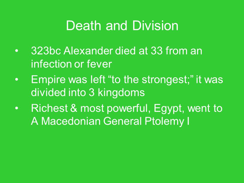 Death and Division 323bc Alexander died at 33 from an infection or fever. Empire was left to the strongest; it was divided into 3 kingdoms.