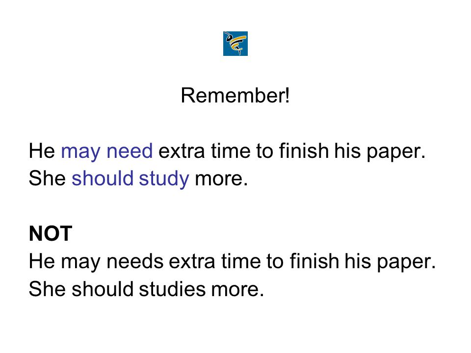 Remember! He may need extra time to finish his paper. She should study more. NOT. He may needs extra time to finish his paper.
