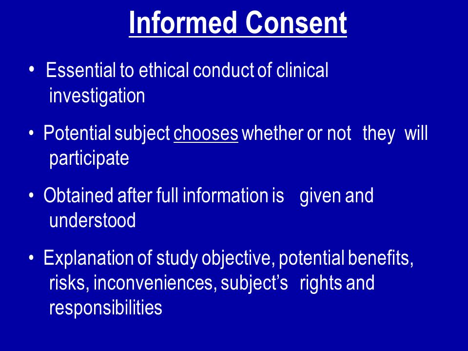 Informed Consent Essential to ethical conduct of clinical investigation. Potential subject chooses whether or not they will participate.