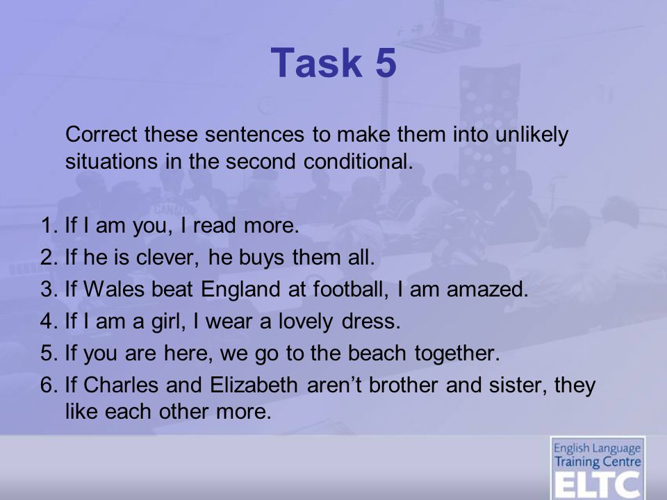 Task 5 Correct these sentences to make them into unlikely situations in the second conditional. 1. If I am you, I read more.