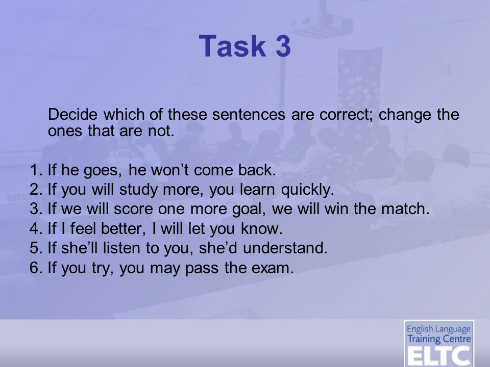 Task 3 Decide which of these sentences are correct; change the ones that are not. 1. If he goes, he won’t come back.