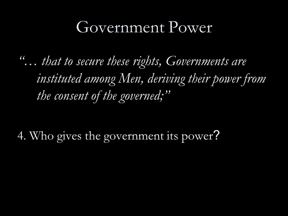 Government Power … that to secure these rights, Governments are instituted among Men, deriving their power from the consent of the governed;