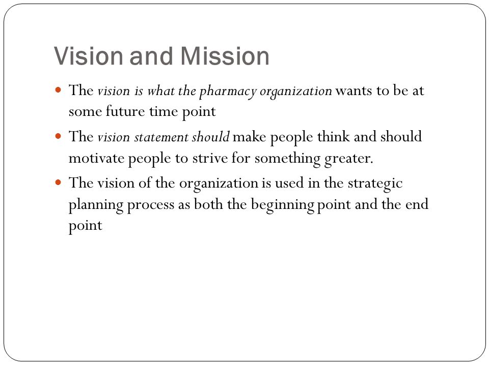 Vision and Mission The vision is what the pharmacy organization wants to be at some future time point.